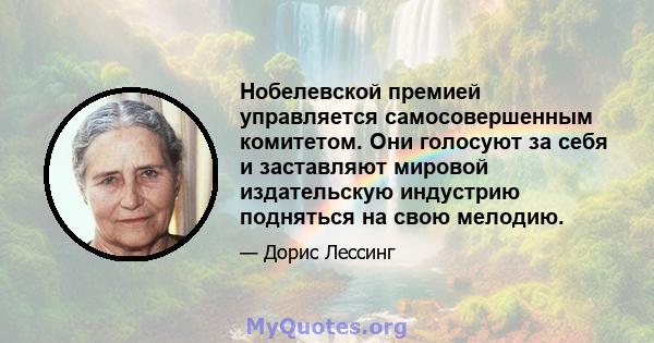 Нобелевской премией управляется самосовершенным комитетом. Они голосуют за себя и заставляют мировой издательскую индустрию подняться на свою мелодию.