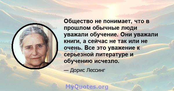 Общество не понимает, что в прошлом обычные люди уважали обучение. Они уважали книги, а сейчас не так или не очень. Все это уважение к серьезной литературе и обучению исчезло.