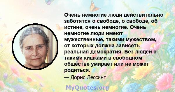 Очень немногие люди действительно заботятся о свободе, о свободе, об истине, очень немногие. Очень немногие люди имеют мужественные, такими мужеством, от которых должна зависеть реальная демократия. Без людей с такими