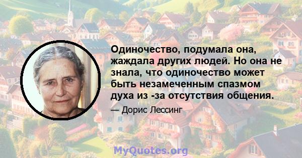 Одиночество, подумала она, жаждала других людей. Но она не знала, что одиночество может быть незамеченным спазмом духа из -за отсутствия общения.