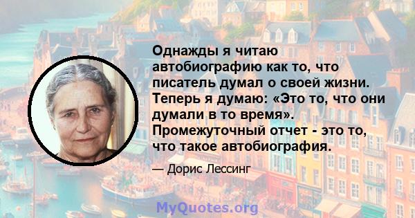 Однажды я читаю автобиографию как то, что писатель думал о своей жизни. Теперь я думаю: «Это то, что они думали в то время». Промежуточный отчет - это то, что такое автобиография.