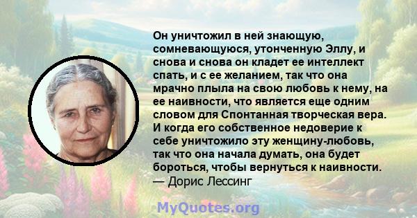 Он уничтожил в ней знающую, сомневающуюся, утонченную Эллу, и снова и снова он кладет ее интеллект спать, и с ее желанием, так что она мрачно плыла на свою любовь к нему, на ее наивности, что является еще одним словом