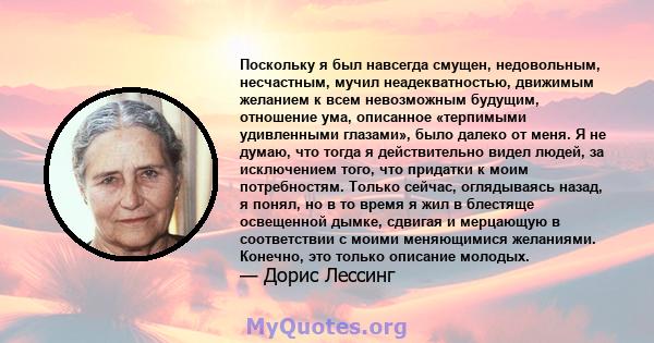 Поскольку я был навсегда смущен, недовольным, несчастным, мучил неадекватностью, движимым желанием к всем невозможным будущим, отношение ума, описанное «терпимыми удивленными глазами», было далеко от меня. Я не думаю,