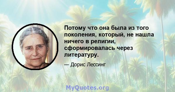 Потому что она была из того поколения, который, не нашла ничего в религии, сформировалась через литературу.