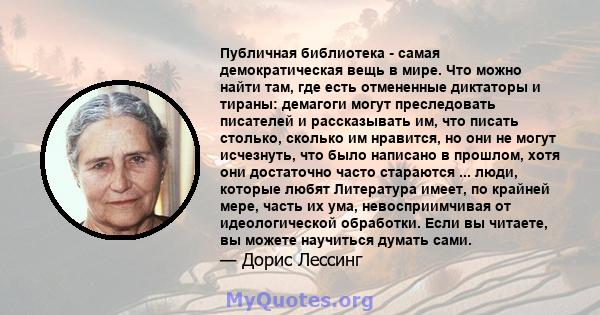 Публичная библиотека - самая демократическая вещь в мире. Что можно найти там, где есть отмененные диктаторы и тираны: демагоги могут преследовать писателей и рассказывать им, что писать столько, сколько им нравится, но 