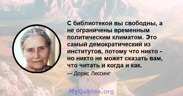 С библиотекой вы свободны, а не ограничены временным политическим климатом. Это самый демократический из институтов, потому что никто - но никто не может сказать вам, что читать и когда и как.