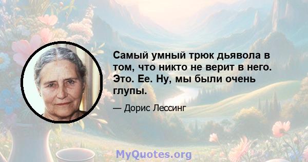 Самый умный трюк дьявола в том, что никто не верит в него. Это. Ее. Ну, мы были очень глупы.