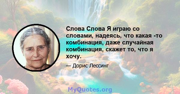 Слова Слова Я играю со словами, надеясь, что какая -то комбинация, даже случайная комбинация, скажет то, что я хочу.