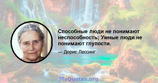 Способные люди не понимают неспособность; Умные люди не понимают глупости.