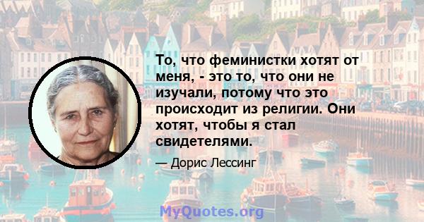 То, что феминистки хотят от меня, - это то, что они не изучали, потому что это происходит из религии. Они хотят, чтобы я стал свидетелями.