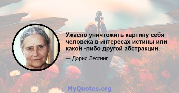 Ужасно уничтожить картину себя человека в интересах истины или какой -либо другой абстракции.