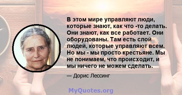 В этом мире управляют люди, которые знают, как что -то делать. Они знают, как все работает. Они оборудованы. Там есть слой людей, которые управляют всем. Но мы - мы просто крестьяне. Мы не понимаем, что происходит, и мы 