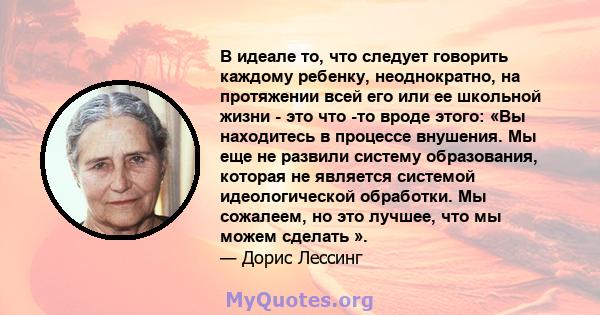 В идеале то, что следует говорить каждому ребенку, неоднократно, на протяжении всей его или ее школьной жизни - это что -то вроде этого: «Вы находитесь в процессе внушения. Мы еще не развили систему образования, которая 