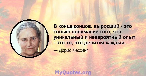 В конце концов, выросший - это только понимание того, что уникальный и невероятный опыт - это то, что делится каждый.