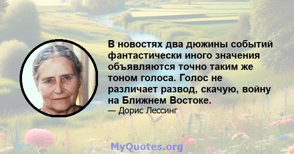 В новостях два дюжины событий фантастически иного значения объявляются точно таким же тоном голоса. Голос не различает развод, скачую, войну на Ближнем Востоке.