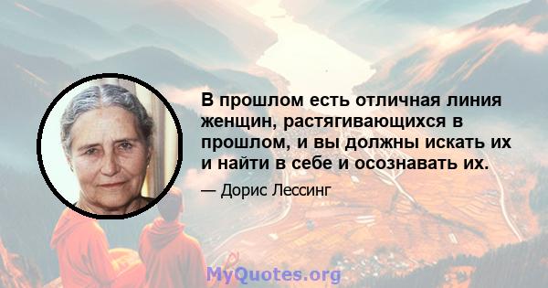 В прошлом есть отличная линия женщин, растягивающихся в прошлом, и вы должны искать их и найти в себе и осознавать их.