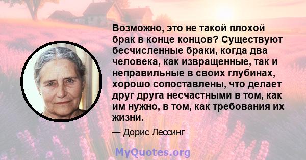 Возможно, это не такой плохой брак в конце концов? Существуют бесчисленные браки, когда два человека, как извращенные, так и неправильные в своих глубинах, хорошо сопоставлены, что делает друг друга несчастными в том,