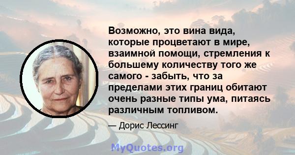 Возможно, это вина вида, которые процветают в мире, взаимной помощи, стремления к большему количеству того же самого - забыть, что за пределами этих границ обитают очень разные типы ума, питаясь различным топливом.