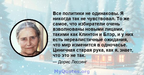 Все политики не одинаковы. Я никогда так не чувствовал. То же самое, что избиратели очень взволнованы новыми лицами, такими как Клинтон и Блэр, и у них есть нереалистичные ожидания, что мир изменится в одночасье.