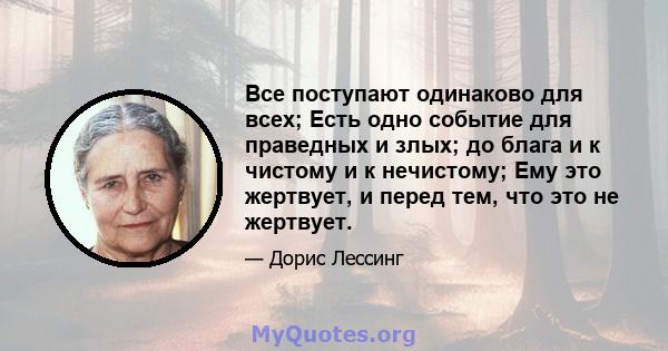 Все поступают одинаково для всех; Есть одно событие для праведных и злых; до блага и к чистому и к нечистому; Ему это жертвует, и перед тем, что это не жертвует.