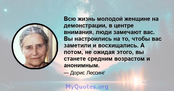 Всю жизнь молодой женщине на демонстрации, в центре внимания, люди замечают вас. Вы настроились на то, чтобы вас заметили и восхищались. А потом, не ожидая этого, вы станете средним возрастом и анонимным.