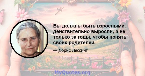 Вы должны быть взрослыми, действительно выросли, а не только за годы, чтобы понять своих родителей.