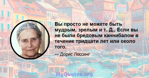 Вы просто не можете быть мудрым, зрелым и т. Д., Если вы не были бредовым каннибалом в течение тридцати лет или около того.