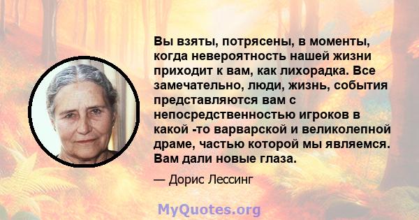 Вы взяты, потрясены, в моменты, когда невероятность нашей жизни приходит к вам, как лихорадка. Все замечательно, люди, жизнь, события представляются вам с непосредственностью игроков в какой -то варварской и