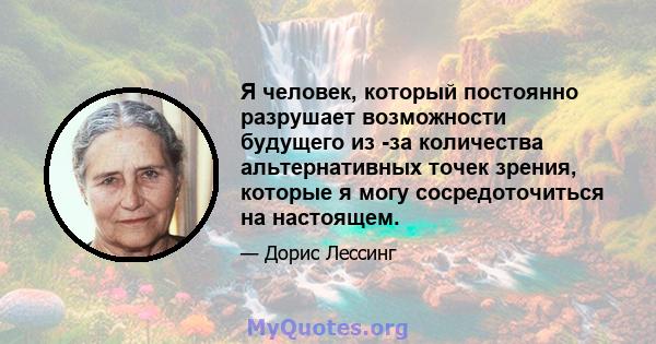 Я человек, который постоянно разрушает возможности будущего из -за количества альтернативных точек зрения, которые я могу сосредоточиться на настоящем.