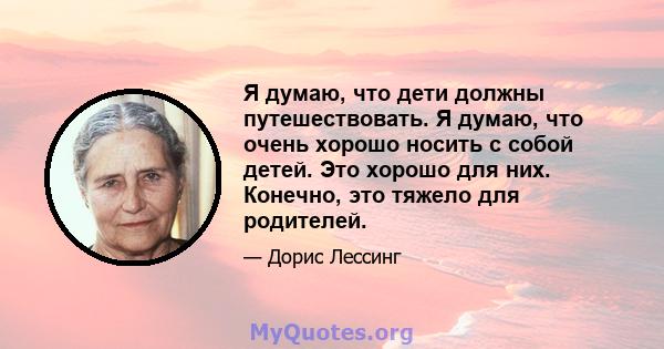 Я думаю, что дети должны путешествовать. Я думаю, что очень хорошо носить с собой детей. Это хорошо для них. Конечно, это тяжело для родителей.