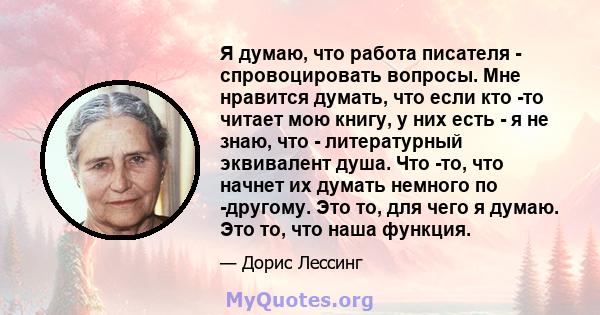 Я думаю, что работа писателя - спровоцировать вопросы. Мне нравится думать, что если кто -то читает мою книгу, у них есть - я не знаю, что - литературный эквивалент душа. Что -то, что начнет их думать немного по