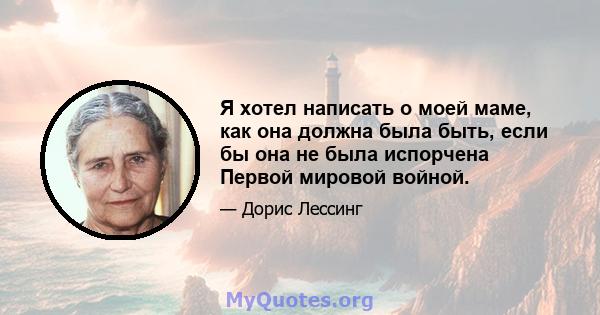 Я хотел написать о моей маме, как она должна была быть, если бы она не была испорчена Первой мировой войной.