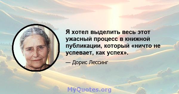 Я хотел выделить весь этот ужасный процесс в книжной публикации, который «ничто не успевает, как успех».