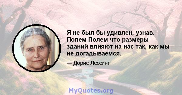 Я не был бы удивлен, узнав. Полем Полем что размеры зданий влияют на нас так, как мы не догадываемся.