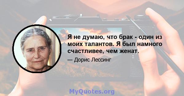 Я не думаю, что брак - один из моих талантов. Я был намного счастливее, чем женат.