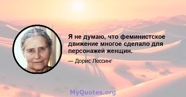 Я не думаю, что феминистское движение многое сделало для персонажей женщин.