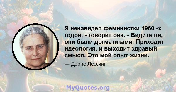 Я ненавидел феминистки 1960 -х годов, - говорит она. - Видите ли, они были догматиками. Приходит идеология, и выходит здравый смысл. Это мой опыт жизни.