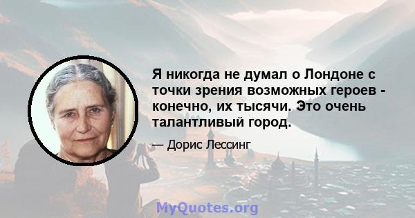 Я никогда не думал о Лондоне с точки зрения возможных героев - конечно, их тысячи. Это очень талантливый город.