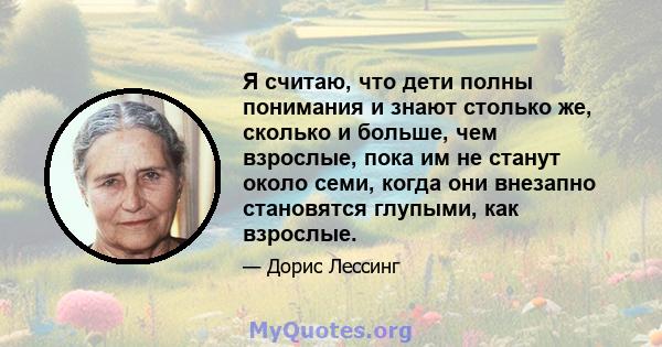 Я считаю, что дети полны понимания и знают столько же, сколько и больше, чем взрослые, пока им не станут около семи, когда они внезапно становятся глупыми, как взрослые.