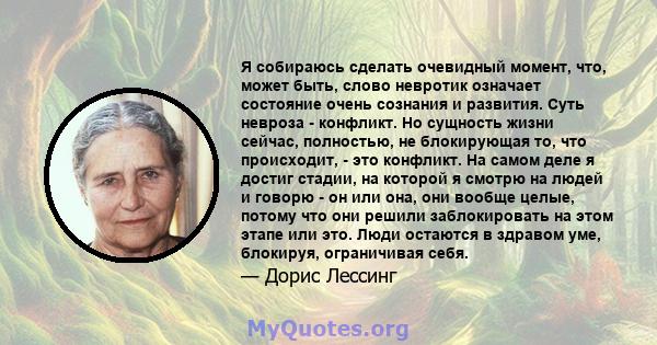 Я собираюсь сделать очевидный момент, что, может быть, слово невротик означает состояние очень сознания и развития. Суть невроза - конфликт. Но сущность жизни сейчас, полностью, не блокирующая то, что происходит, - это