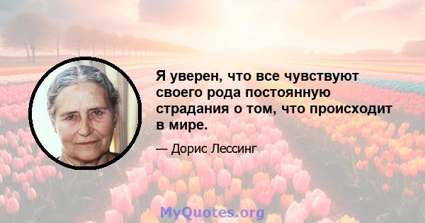 Я уверен, что все чувствуют своего рода постоянную страдания о том, что происходит в мире.