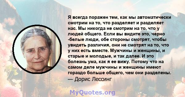 Я всегда поражен тем, как мы автоматически смотрим на то, что разделяет и разделяет нас. Мы никогда не смотрим на то, что у людей общего. Если вы видите это, черно -белые люди, обе стороны смотрят, чтобы увидеть