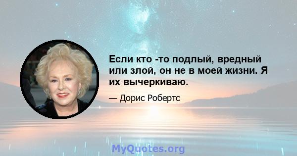 Если кто -то подлый, вредный или злой, он не в моей жизни. Я их вычеркиваю.