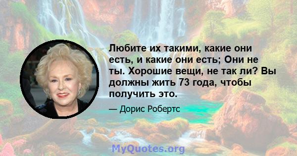 Любите их такими, какие они есть, и какие они есть; Они не ты. Хорошие вещи, не так ли? Вы должны жить 73 года, чтобы получить это.