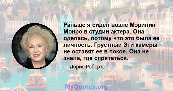 Раньше я сидел возле Мэрилин Монро в студии актера. Она оделась, потому что это была ее личность. Грустный Эти камеры не оставят ее в покое. Она не знала, где спрятаться.