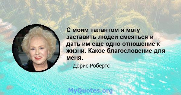 С моим талантом я могу заставить людей смеяться и дать им еще одно отношение к жизни. Какое благословение для меня.