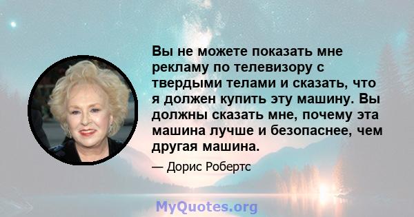 Вы не можете показать мне рекламу по телевизору с твердыми телами и сказать, что я должен купить эту машину. Вы должны сказать мне, почему эта машина лучше и безопаснее, чем другая машина.