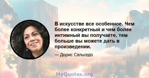 В искусстве все особенное. Чем более конкретный и чем более интимный вы получаете, тем больше вы можете дать в произведении.