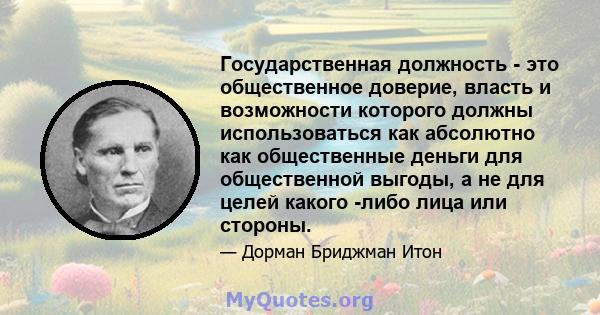 Государственная должность - это общественное доверие, власть и возможности которого должны использоваться как абсолютно как общественные деньги для общественной выгоды, а не для целей какого -либо лица или стороны.