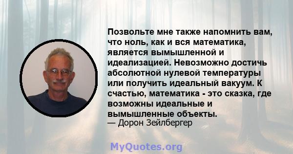 Позвольте мне также напомнить вам, что ноль, как и вся математика, является вымышленной и идеализацией. Невозможно достичь абсолютной нулевой температуры или получить идеальный вакуум. К счастью, математика - это